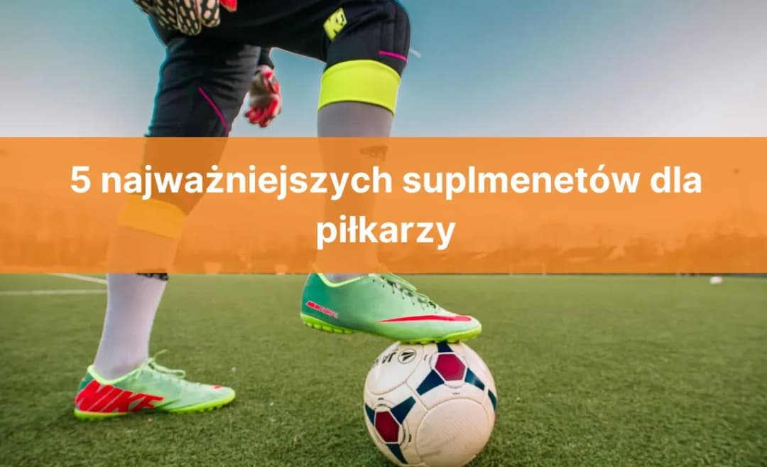 Jakie suplementy dla piłkarza poprawią Twoją wydolność i regenerację?